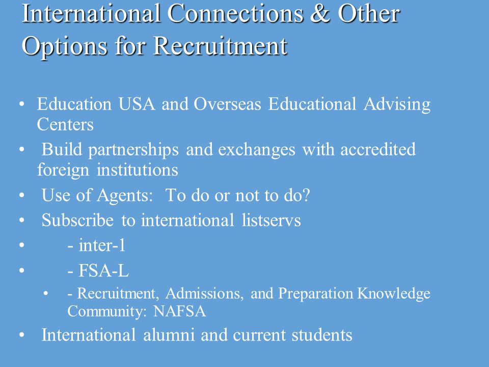 International Connections & Other Options for Recruitment Education USA and Overseas Educational Advising Centers Build partnerships and exchanges with accredited foreign institutions Use of Agents: To do or not to do.