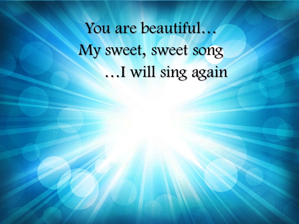 You are beautiful… My sweet, sweet song …I will sing again