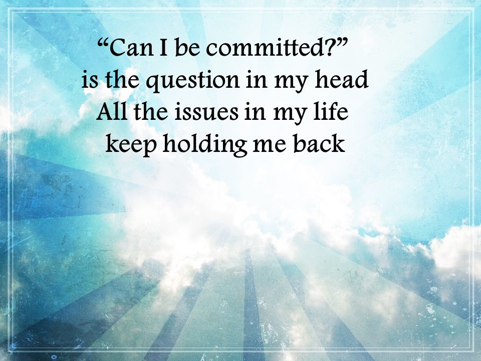 Can I be committed is the question in my head All the issues in my life keep holding me back