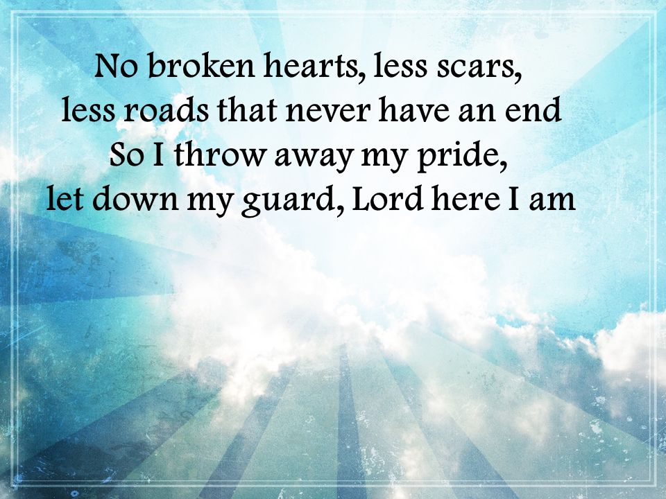No broken hearts, less scars, less roads that never have an end So I throw away my pride, let down my guard, Lord here I am