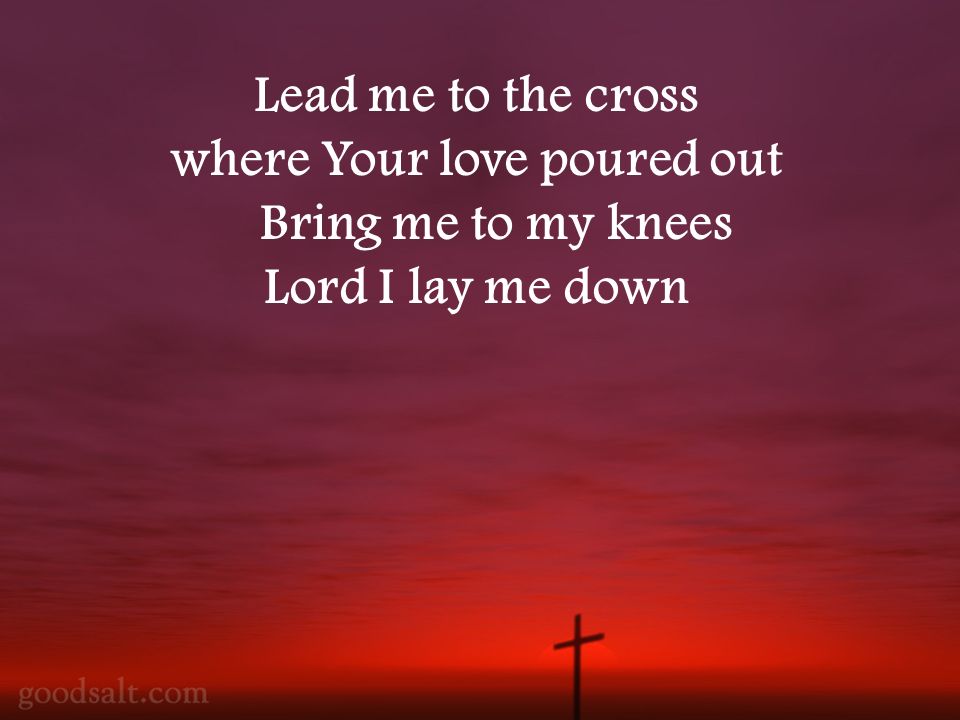 Lead me to the cross where Your love poured out Bring me to my knees Lord I lay me down