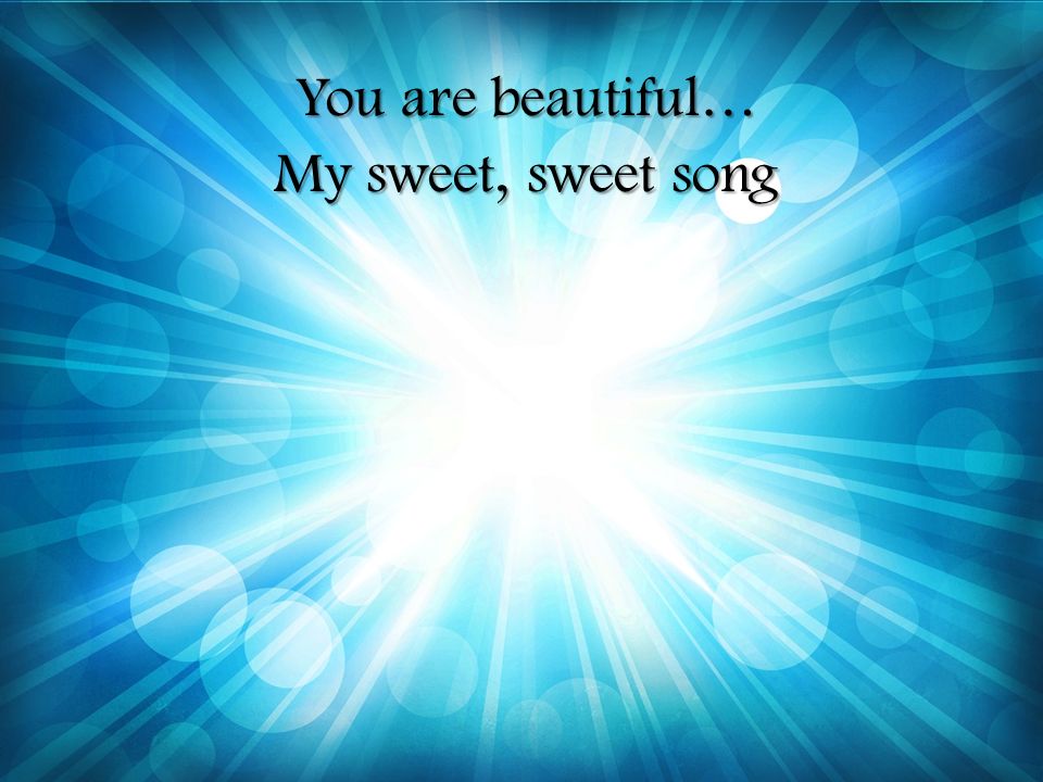 You are beautiful… My sweet, sweet song