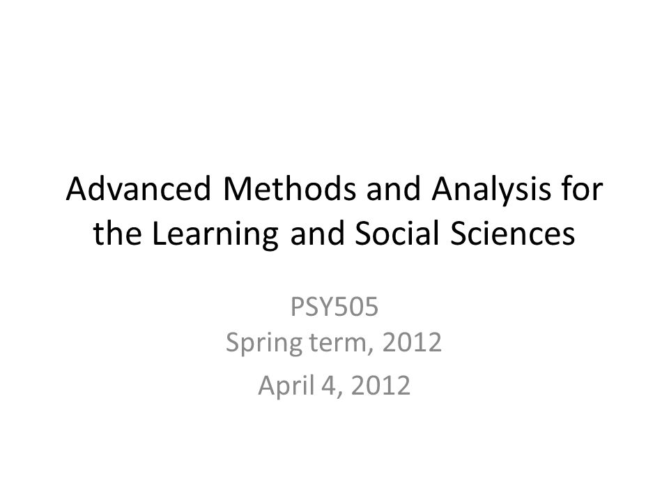 Advanced Methods and Analysis for the Learning and Social Sciences PSY505 Spring term, 2012 April 4, 2012
