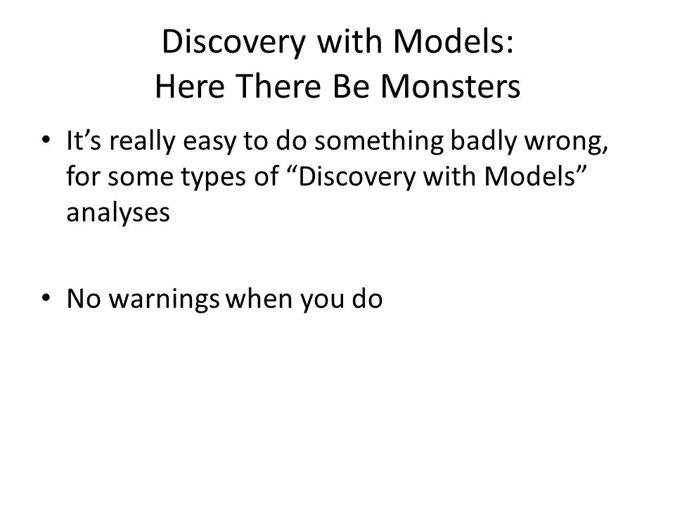 Discovery with Models: Here There Be Monsters It’s really easy to do something badly wrong, for some types of Discovery with Models analyses No warnings when you do