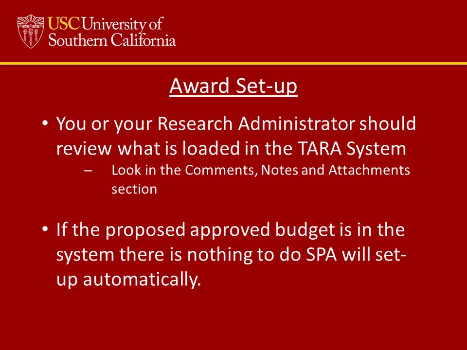 You or your Research Administrator should review what is loaded in the TARA System ̶Look in the Comments, Notes and Attachments section If the proposed approved budget is in the system there is nothing to do SPA will set- up automatically.