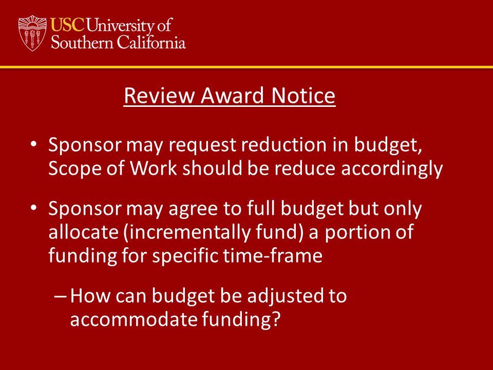 Sponsor may request reduction in budget, Scope of Work should be reduce accordingly Sponsor may agree to full budget but only allocate (incrementally fund) a portion of funding for specific time-frame – How can budget be adjusted to accommodate funding.