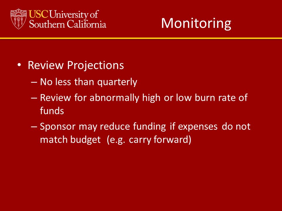 Monitoring Review Projections – No less than quarterly – Review for abnormally high or low burn rate of funds – Sponsor may reduce funding if expenses do not match budget (e.g.