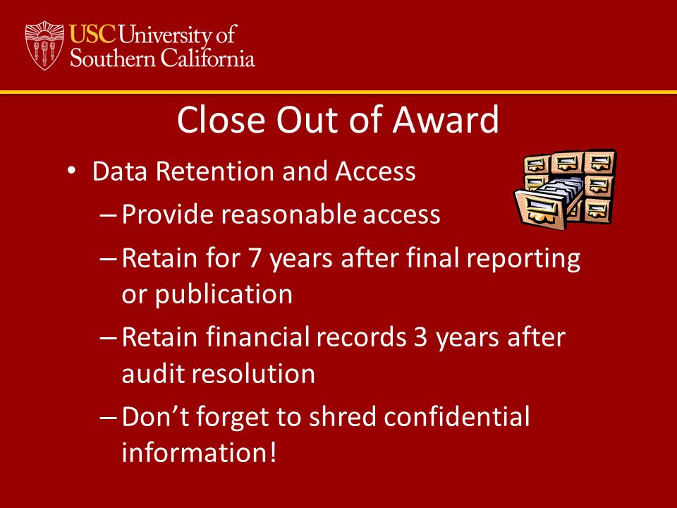 Close Out of Award Data Retention and Access – Provide reasonable access – Retain for 7 years after final reporting or publication – Retain financial records 3 years after audit resolution – Don’t forget to shred confidential information!