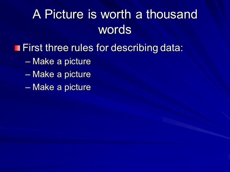 A Picture is worth a thousand words First three rules for describing data: –Make a picture
