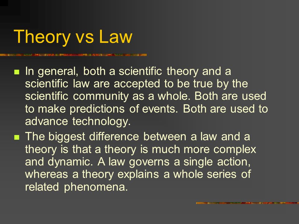 Theory vs Law In general, both a scientific theory and a scientific law are accepted to be true by the scientific community as a whole.