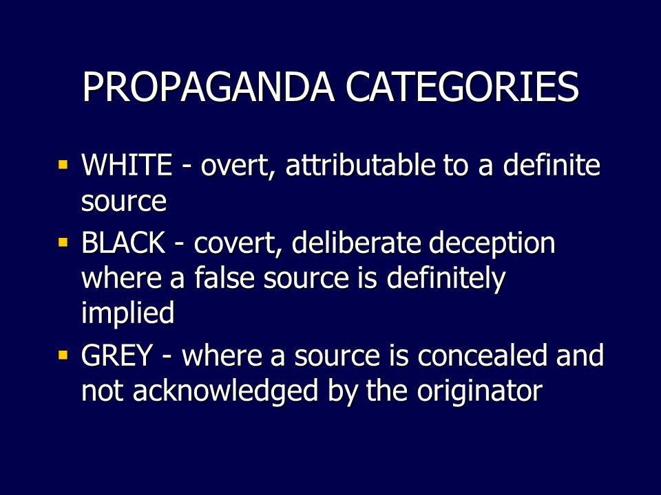 PROPAGANDA CATEGORIES  WHITE - overt, attributable to a definite source  BLACK - covert, deliberate deception where a false source is definitely implied  GREY - where a source is concealed and not acknowledged by the originator
