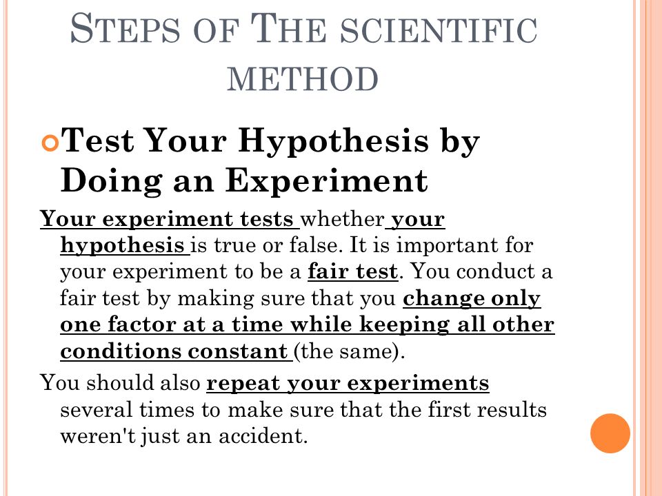 S TEPS OF T HE SCIENTIFIC METHOD Test Your Hypothesis by Doing an Experiment Your experiment tests whether your hypothesis is true or false.