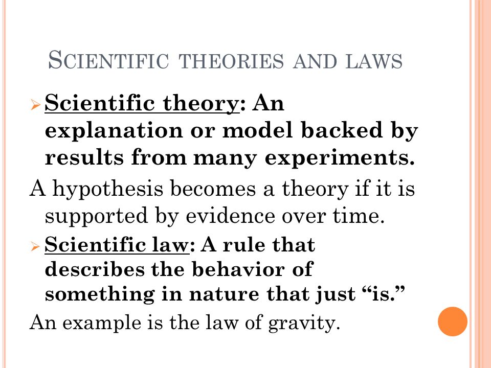 S CIENTIFIC THEORIES AND LAWS  Scientific theory: An explanation or model backed by results from many experiments.