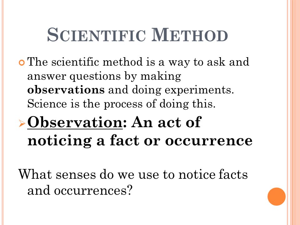 S CIENTIFIC M ETHOD The scientific method is a way to ask and answer questions by making observations and doing experiments.
