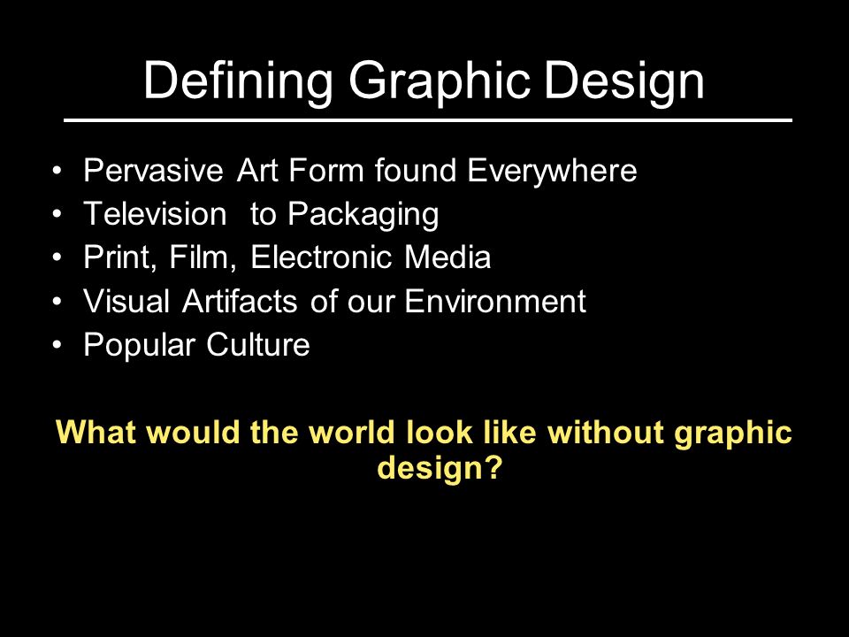 Defining Graphic Design Pervasive Art Form found Everywhere Television to Packaging Print, Film, Electronic Media Visual Artifacts of our Environment Popular Culture What would the world look like without graphic design