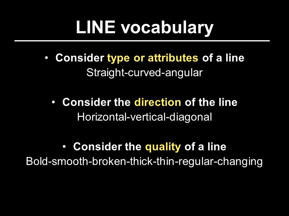 LINE vocabulary Consider type or attributes of a line Straight-curved-angular Consider the direction of the line Horizontal-vertical-diagonal Consider the quality of a line Bold-smooth-broken-thick-thin-regular-changing
