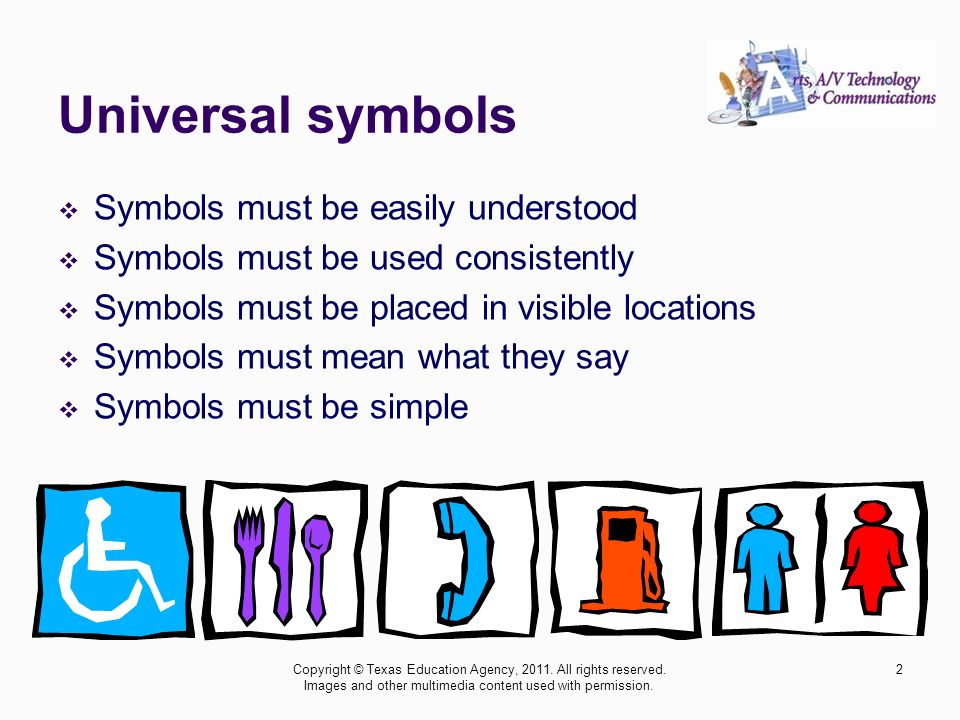 Universal symbols  Symbols must be easily understood  Symbols must be used consistently  Symbols must be placed in visible locations  Symbols must mean what they say  Symbols must be simple 2Copyright © Texas Education Agency, 2011.
