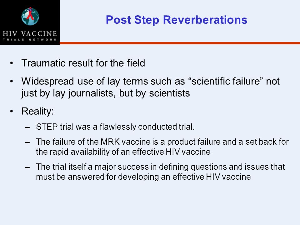 Post Step Reverberations Traumatic result for the field Widespread use of lay terms such as scientific failure not just by lay journalists, but by scientists Reality: –STEP trial was a flawlessly conducted trial.