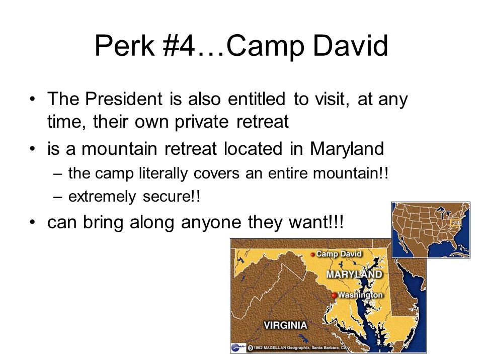 Perk #4…Camp David The President is also entitled to visit, at any time, their own private retreat is a mountain retreat located in Maryland –the camp literally covers an entire mountain!.