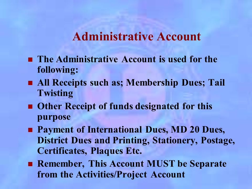 Record keeping To begin With the Club must operate at least two (2) separate bank accounts: Administrative Project/Service Activities Account All Checks MUST be approved by the Board of Directors The Board May approve Expenses in Advance(Those Associated with Yearly Projects, Dues Etc.)