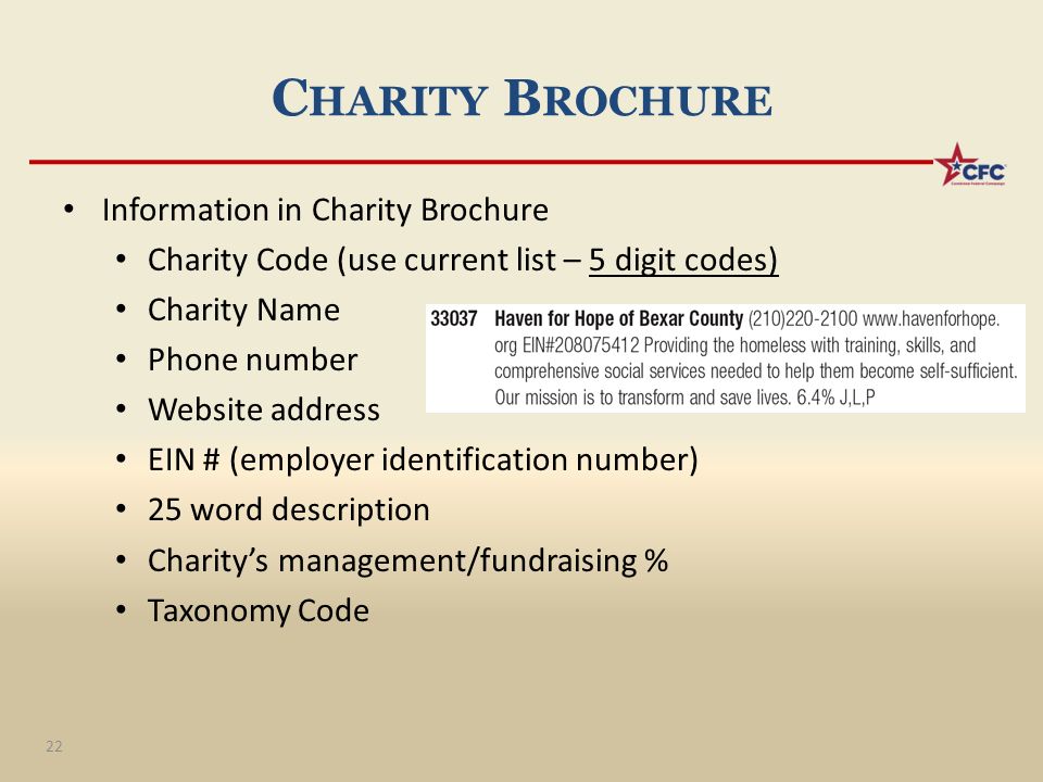 C HARITY B ROCHURE Information in Charity Brochure Charity Code (use current list – 5 digit codes) Charity Name Phone number Website address EIN # (employer identification number) 25 word description Charity’s management/fundraising % Taxonomy Code 22