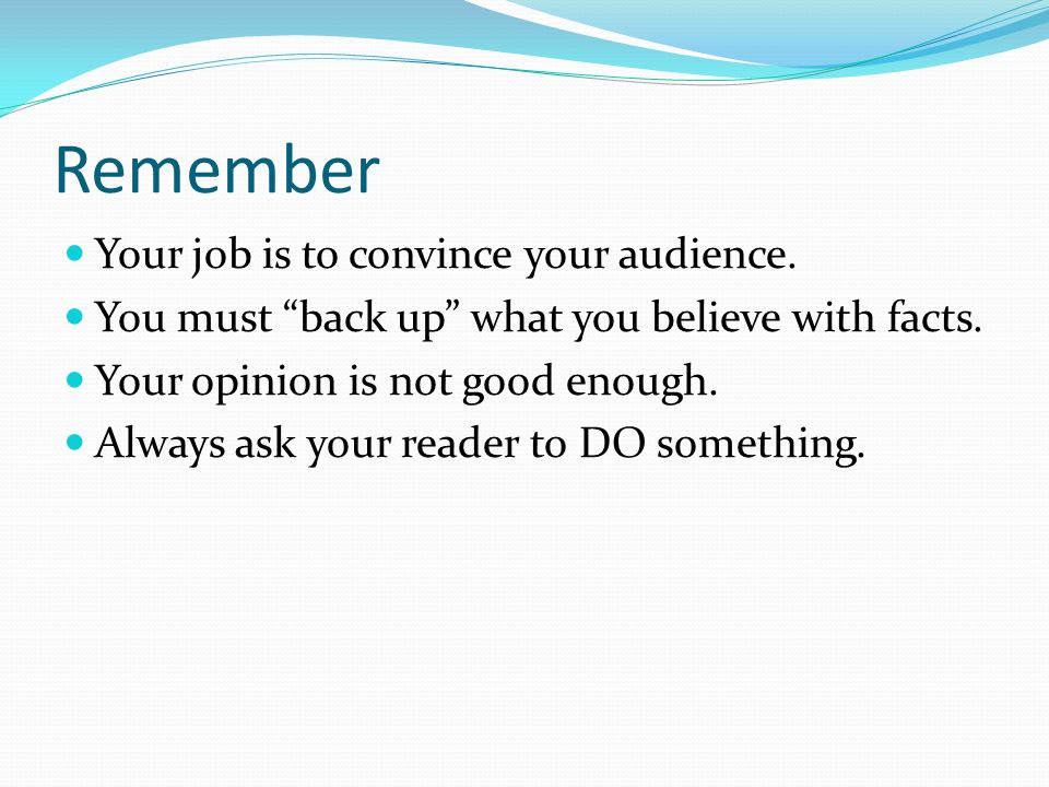 Remember Your job is to convince your audience. You must back up what you believe with facts.