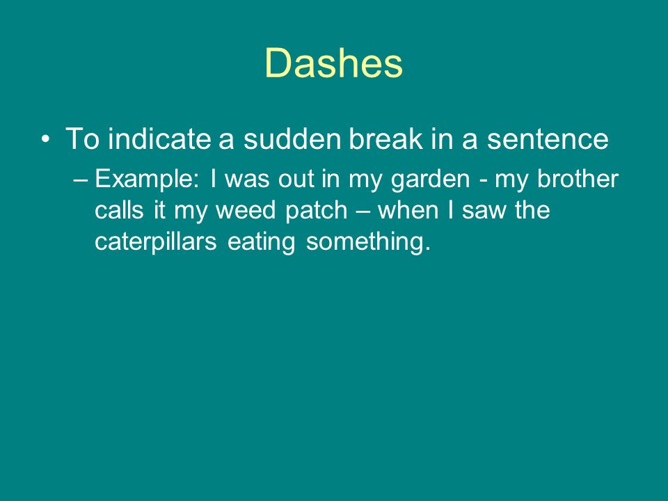 Dashes To indicate a sudden break in a sentence –Example: I was out in my garden - my brother calls it my weed patch – when I saw the caterpillars eating something.