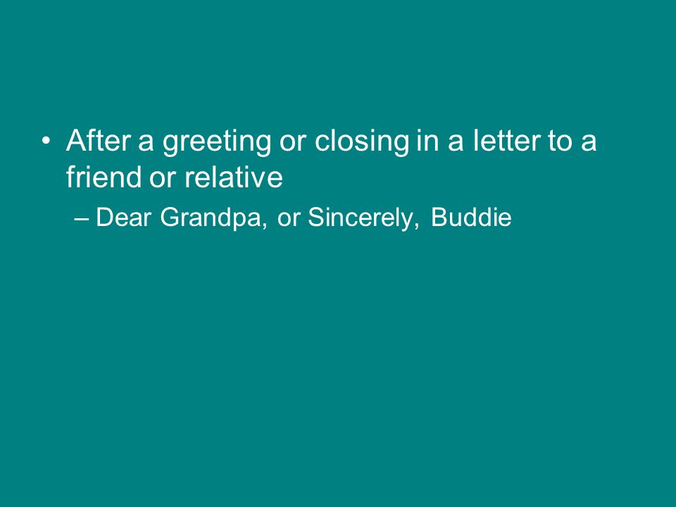After a greeting or closing in a letter to a friend or relative –Dear Grandpa, or Sincerely, Buddie