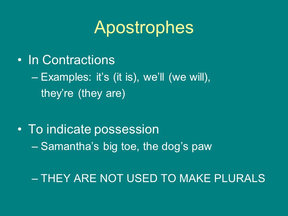 Apostrophes In Contractions –Examples: it’s (it is), we’ll (we will), they’re (they are) To indicate possession –Samantha’s big toe, the dog’s paw –THEY ARE NOT USED TO MAKE PLURALS