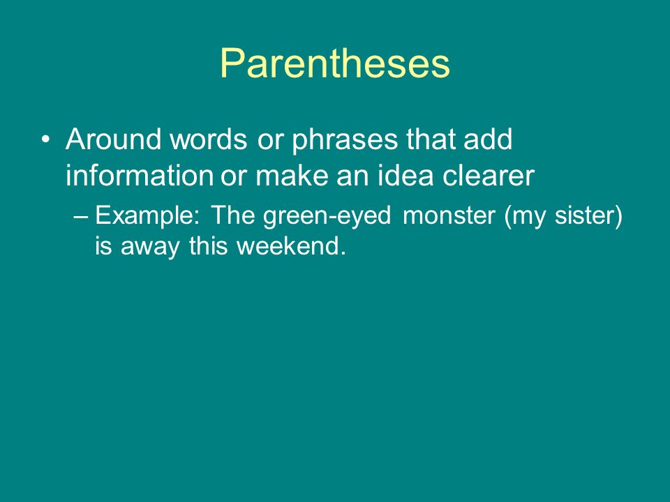 Parentheses Around words or phrases that add information or make an idea clearer –Example: The green-eyed monster (my sister) is away this weekend.