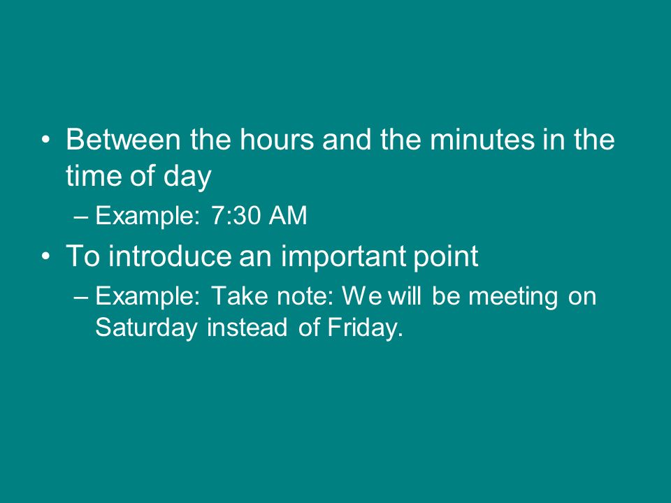 Between the hours and the minutes in the time of day –Example: 7:30 AM To introduce an important point –Example: Take note: We will be meeting on Saturday instead of Friday.