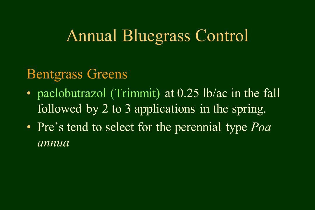 Annual Bluegrass Control Bentgrass Greens paclobutrazol (Trimmit) at 0.25 lb/ac in the fall followed by 2 to 3 applications in the spring.
