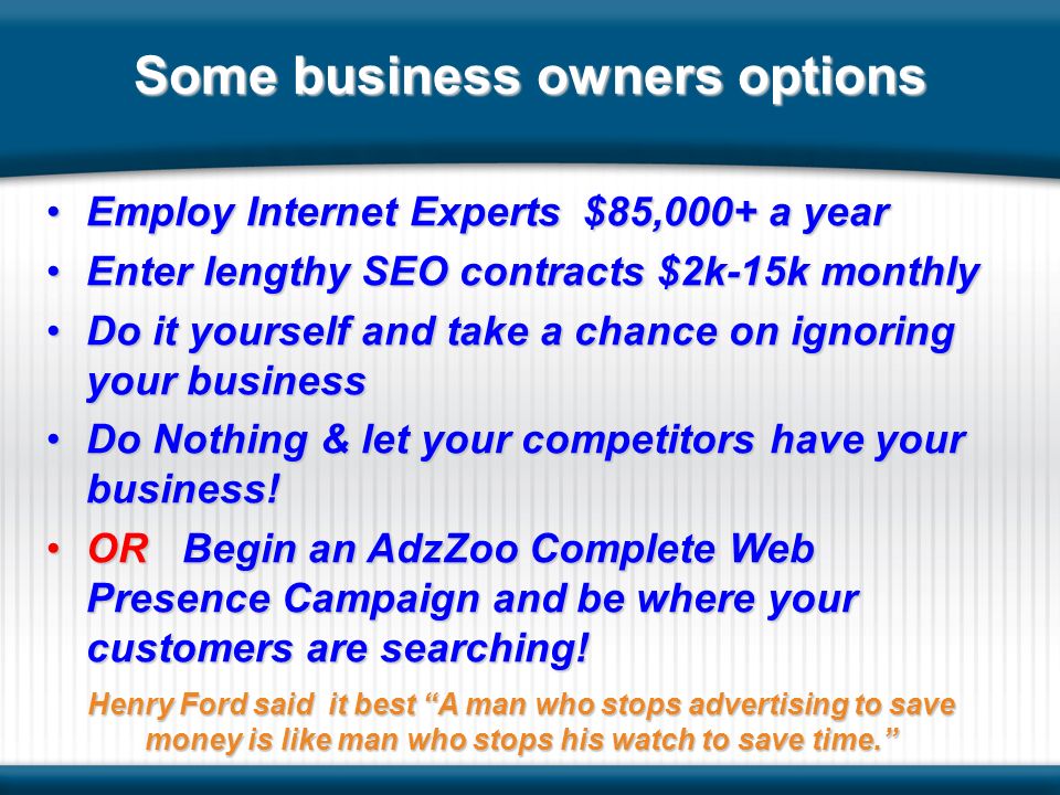 Some business owners options Employ Internet Experts $85,000+ a year Enter lengthy SEO contracts $2k-15k monthly Do it yourself and take a chance on ignoring your business Do Nothing & let your competitors have your business.