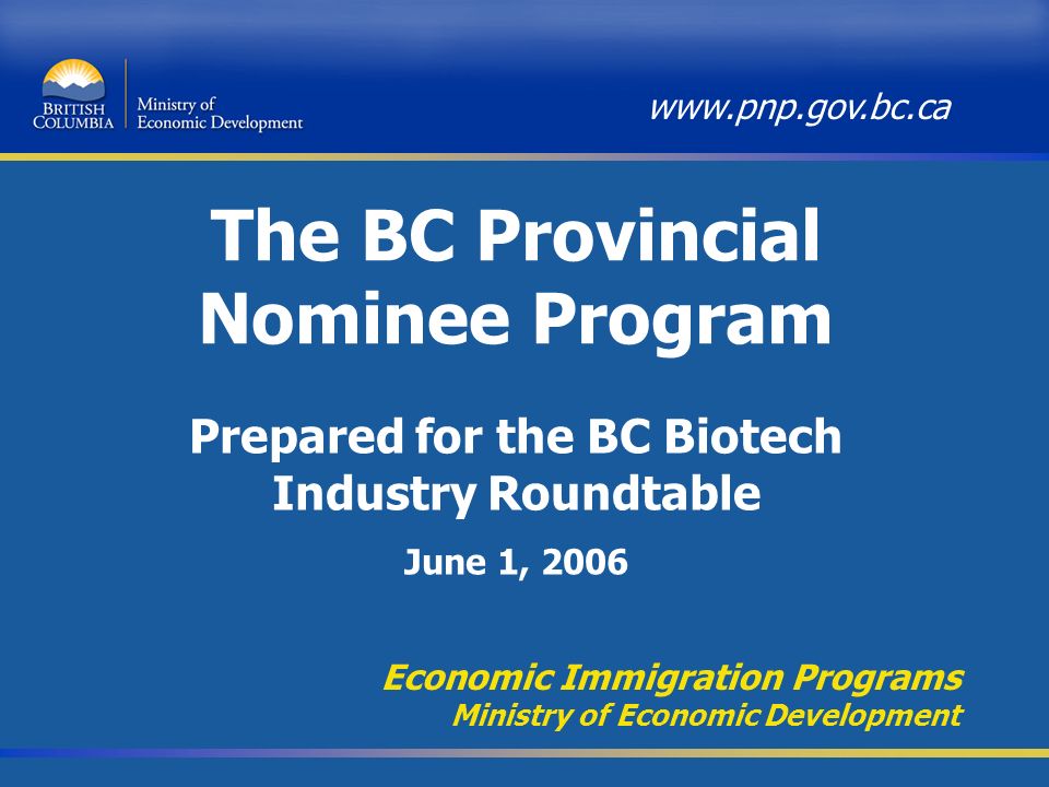 The BC Provincial Nominee Program Economic Immigration Programs Ministry of Economic Development   Prepared for the BC Biotech Industry Roundtable June 1, 2006