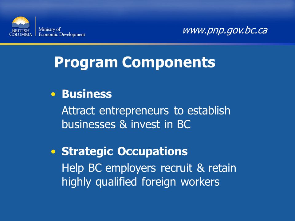 Program Components Business Attract entrepreneurs to establish businesses & invest in BC Strategic Occupations Help BC employers recruit & retain highly qualified foreign workers