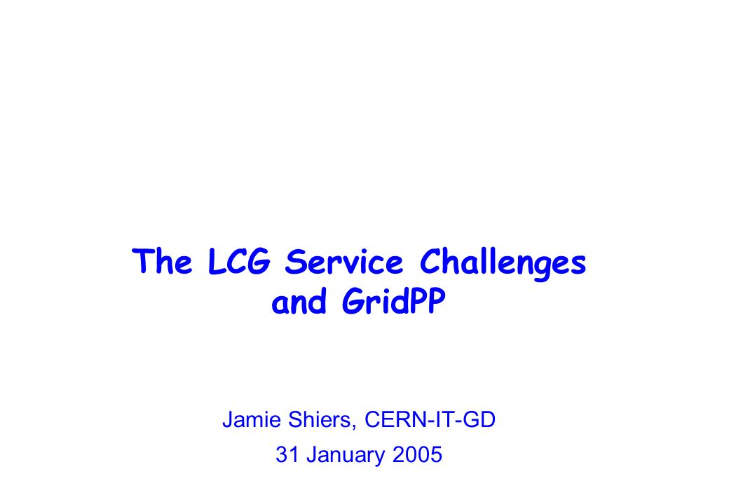 The LCG Service Challenges and GridPP Jamie Shiers, CERN-IT-GD 31 January 2005