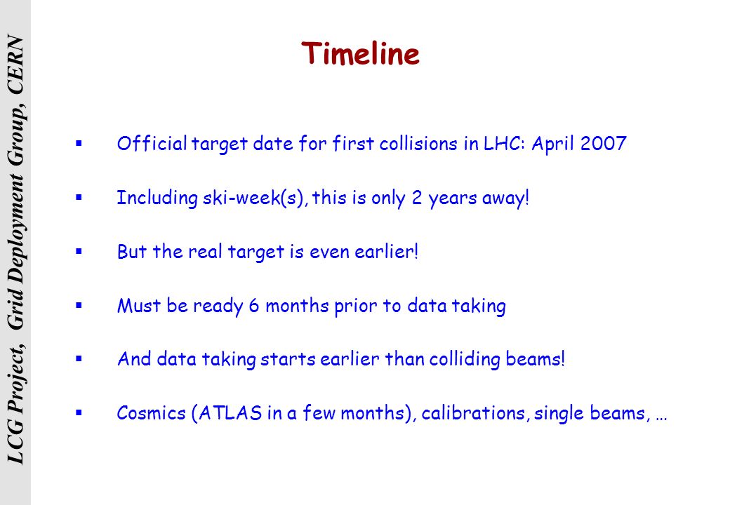 LCG Project, Grid Deployment Group, CERN Timeline  Official target date for first collisions in LHC: April 2007  Including ski-week(s), this is only 2 years away.
