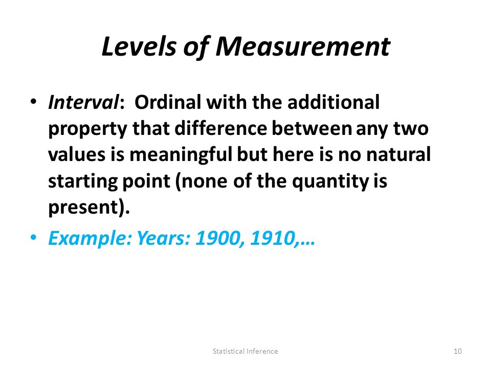 Levels of Measurement Interval: Ordinal with the additional property that difference between any two values is meaningful but here is no natural starting point (none of the quantity is present).
