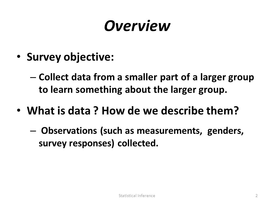 Overview Survey objective: – Collect data from a smaller part of a larger group to learn something about the larger group.