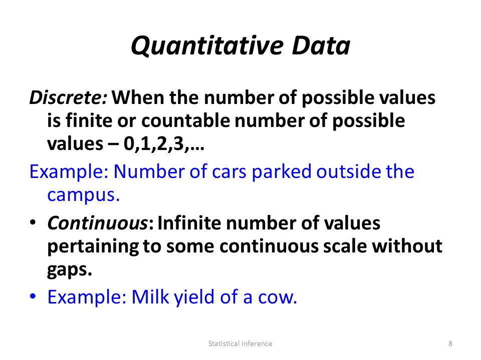 Quantitative Data Discrete: When the number of possible values is finite or countable number of possible values – 0,1,2,3,… Example: Number of cars parked outside the campus.