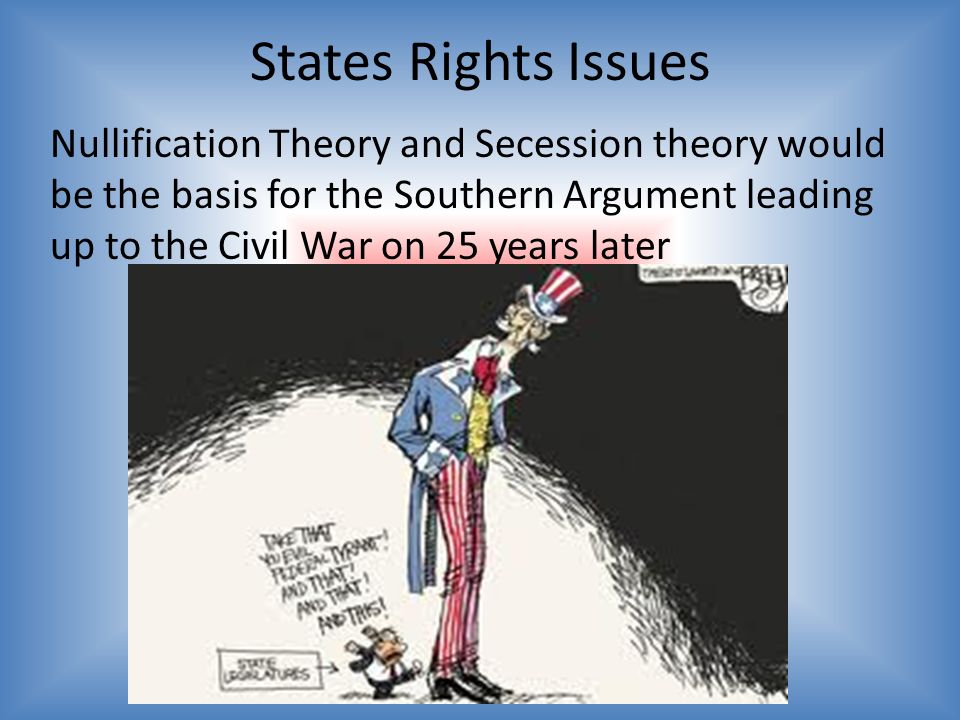States Rights Issues Nullification Theory and Secession theory would be the basis for the Southern Argument leading up to the Civil War on 25 years later