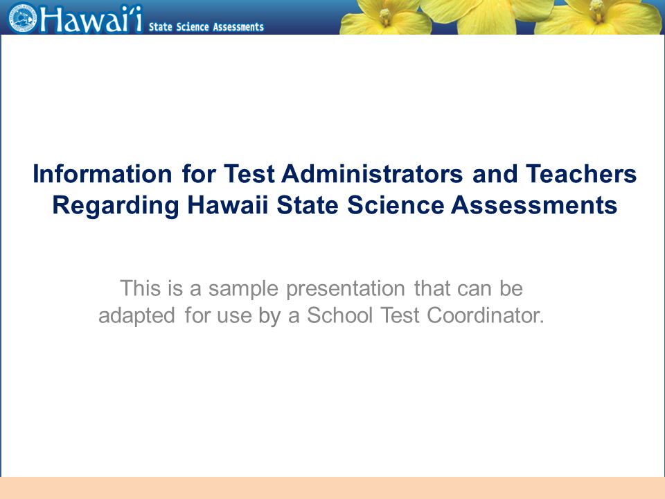 Online Hawai‘i State Assessments Information for Test Administrators and Teachers Regarding Hawaii State Science Assessments This is a sample presentation that can be adapted for use by a School Test Coordinator.