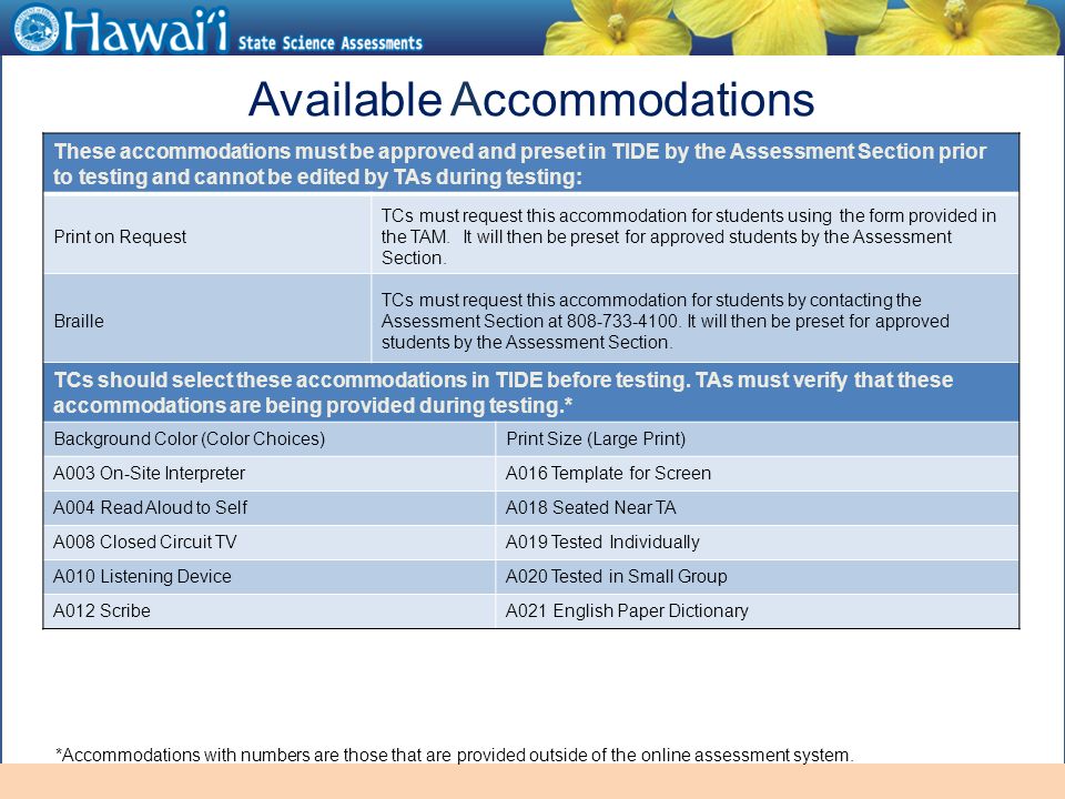 Online Hawai‘i State Assessments Available Accommodations These accommodations must be approved and preset in TIDE by the Assessment Section prior to testing and cannot be edited by TAs during testing: Print on Request TCs must request this accommodation for students using the form provided in the TAM.