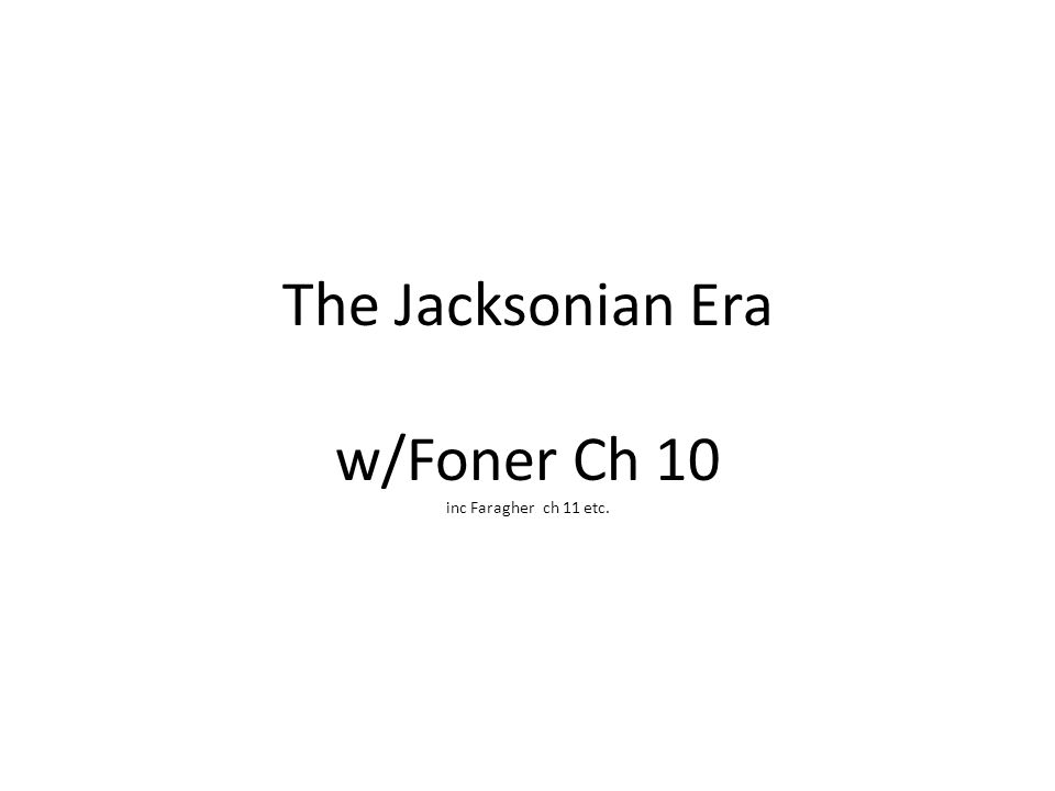 The Jacksonian Era w/Foner Ch 10 inc Faragher ch 11 etc.
