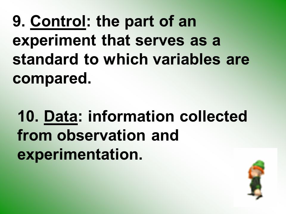 9. Control: the part of an experiment that serves as a standard to which variables are compared.