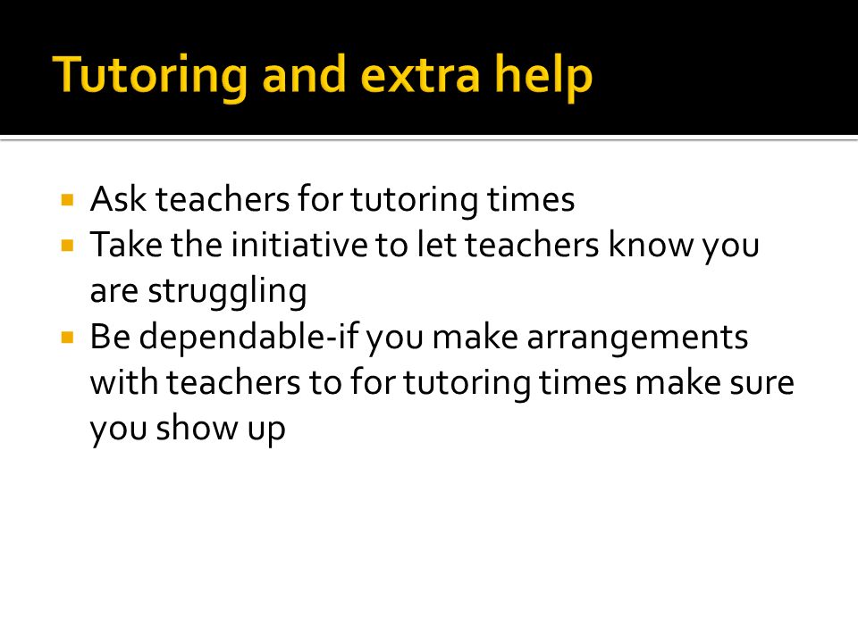  Ask teachers for tutoring times  Take the initiative to let teachers know you are struggling  Be dependable-if you make arrangements with teachers to for tutoring times make sure you show up