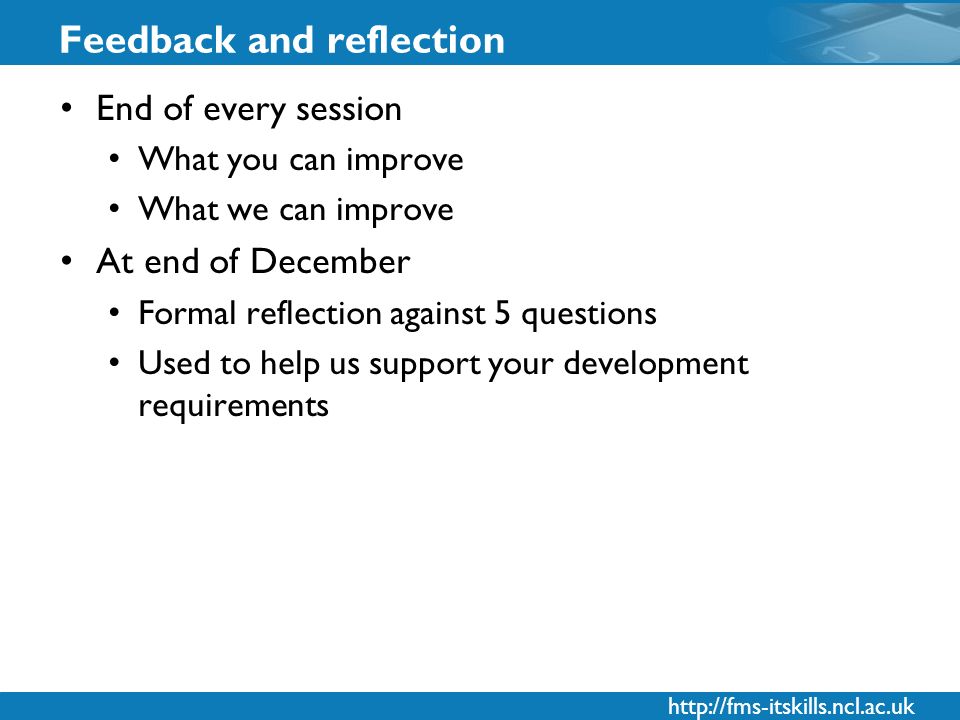 Feedback and reflection End of every session What you can improve What we can improve At end of December Formal reflection against 5 questions Used to help us support your development requirements
