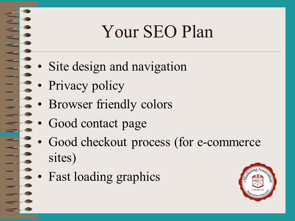 Your SEO Plan Site design and navigation Privacy policy Browser friendly colors Good contact page Good checkout process (for e-commerce sites) Fast loading graphics
