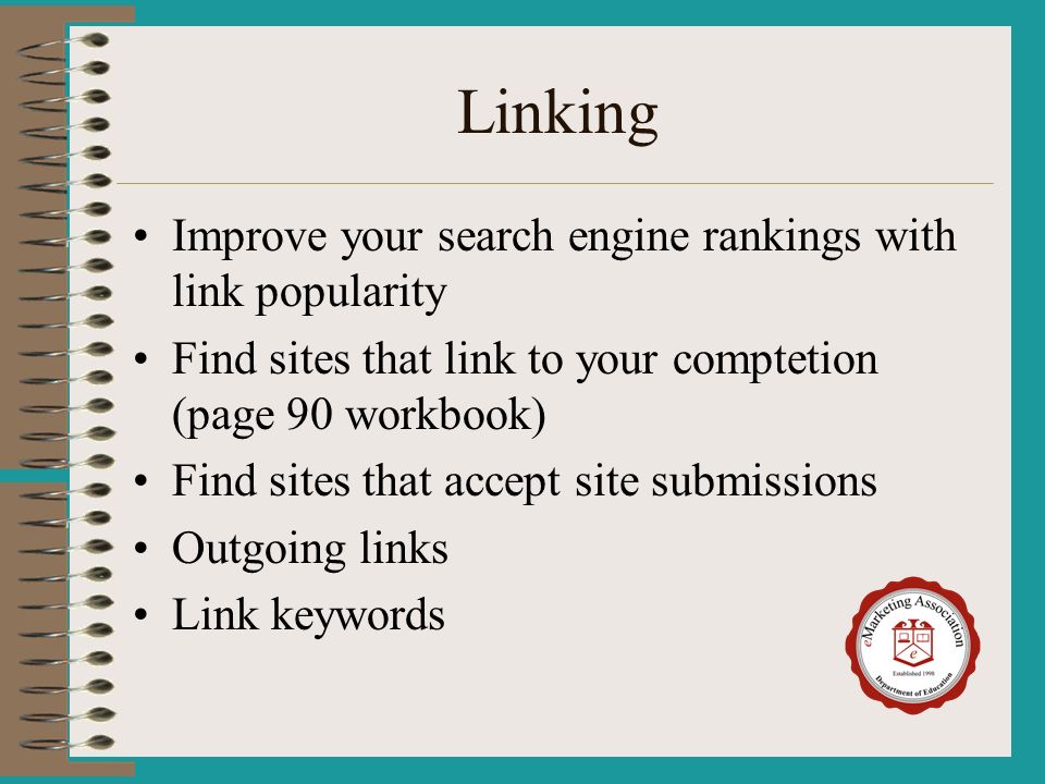 Linking Improve your search engine rankings with link popularity Find sites that link to your comptetion (page 90 workbook) Find sites that accept site submissions Outgoing links Link keywords