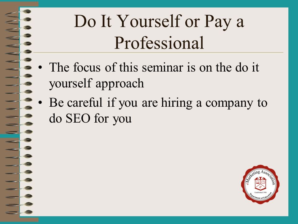 Do It Yourself or Pay a Professional The focus of this seminar is on the do it yourself approach Be careful if you are hiring a company to do SEO for you